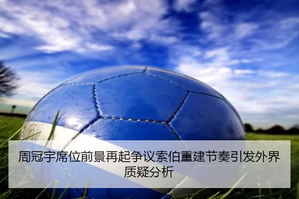 周冠宇席位前景再起争议索伯重建节奏引发外界质疑分析